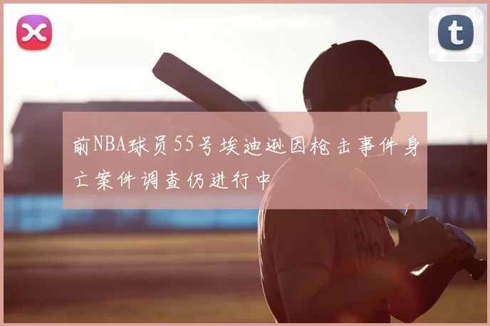 前NBA球员55号埃迪逊因枪击事件身亡案件调查仍进行中