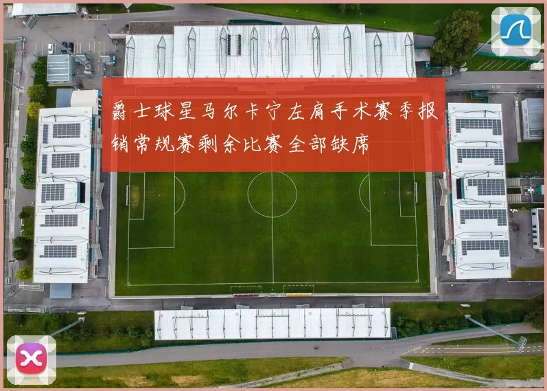 爵士球星马尔卡宁左肩手术赛季报销常规赛剩余比赛全部缺席