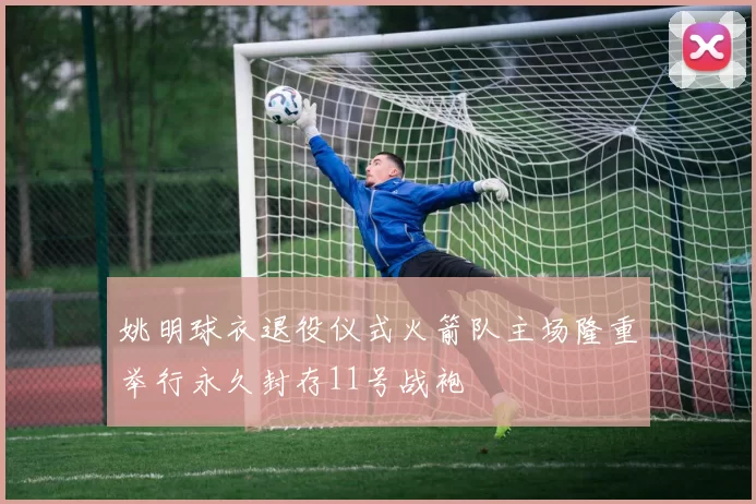 姚明球衣退役仪式火箭队主场隆重举行永久封存11号战袍