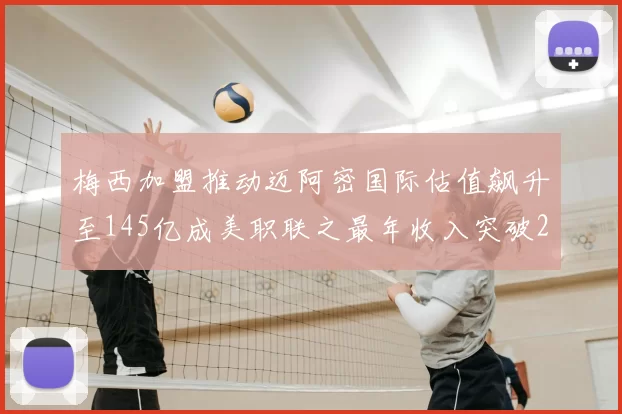 梅西加盟推动迈阿密国际估值飙升至145亿成美职联之最年收入突破2亿美元