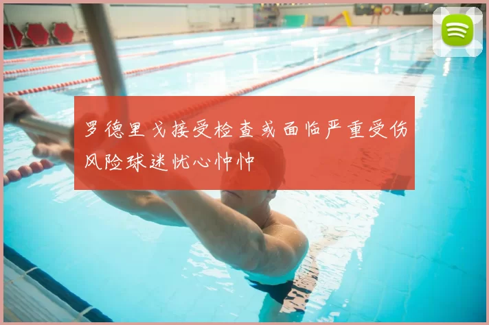 罗德里戈接受检查或面临严重受伤风险球迷忧心忡忡