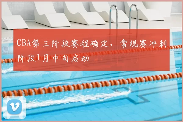 CBA第三阶段赛程确定，常规赛冲刺阶段1月中旬启动