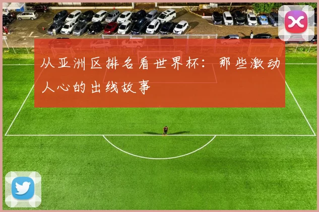从亚洲区排名看世界杯：那些激动人心的出线故事