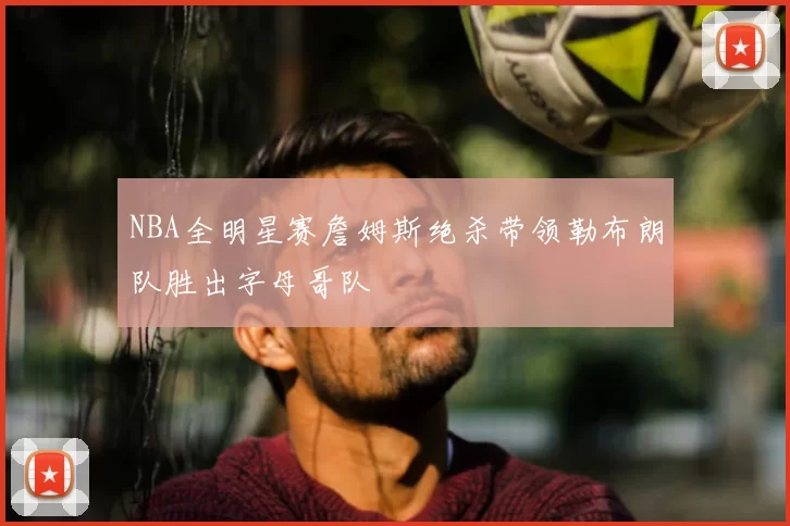 NBA全明星赛詹姆斯绝杀带领勒布朗队胜出字母哥队