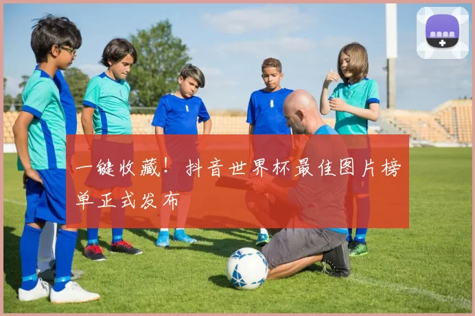 一键收藏!抖音世界杯最佳图片榜单正式发布