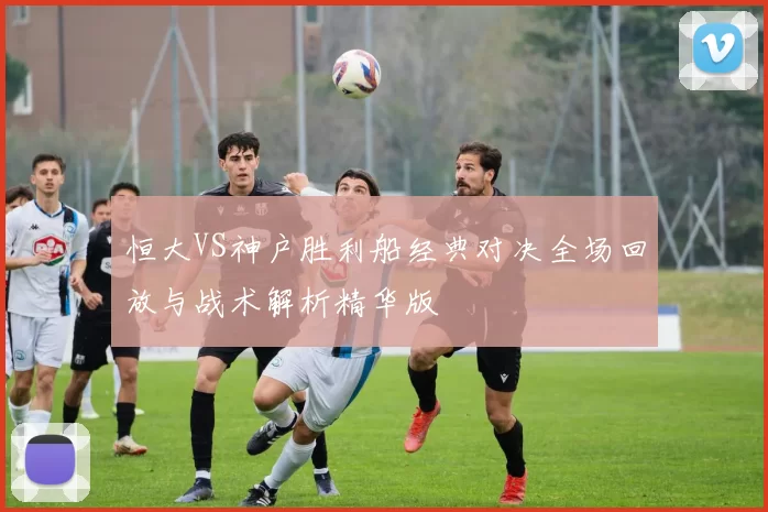 恒大VS神户胜利船经典对决全场回放与战术解析精华版