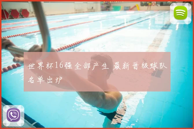 世界杯16强全部产生 最新晋级球队名单出炉