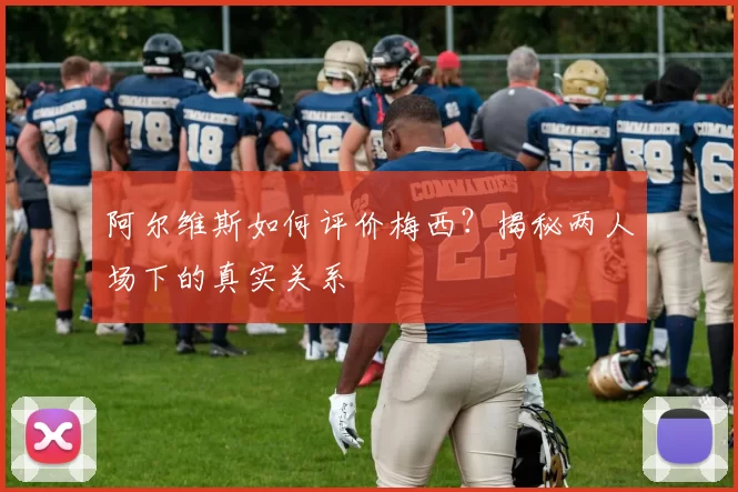 阿尔维斯如何评价梅西？揭秘两人场下的真实关系