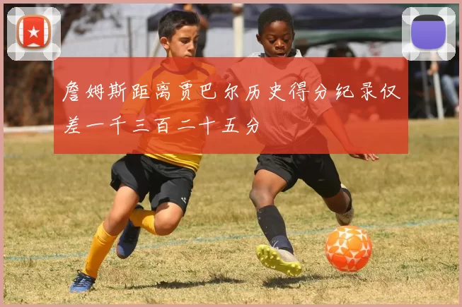 詹姆斯距离贾巴尔历史得分纪录仅差一千三百二十五分