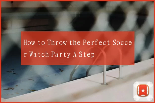 How to Throw the Perfect Soccer Watch Party A Step