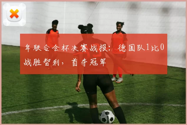 年联合会杯决赛战报：德国队1比0战胜智利，首夺冠军