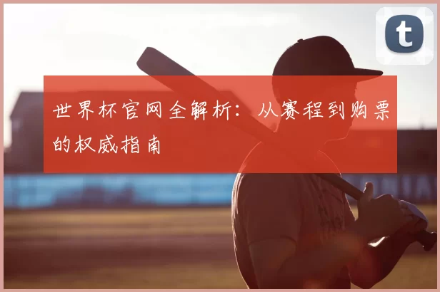 世界杯官网全解析:从赛程到购票的权威指南
