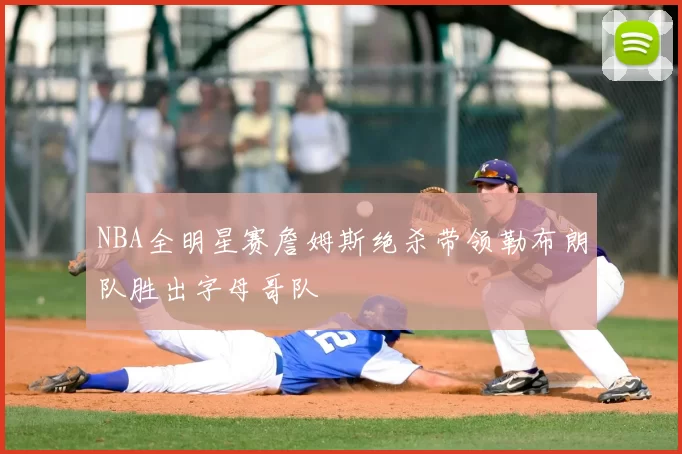 NBA全明星赛詹姆斯绝杀带领勒布朗队胜出字母哥队
