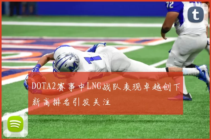 DOTA2赛事中LNG战队表现卓越创下新高排名引发关注