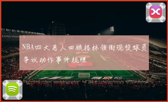 NBA四大恶人回顾格林领衔现役球员争议动作事件梳理