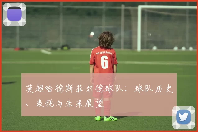 英超哈德斯菲尔德球队：球队历史、表现与未来展望