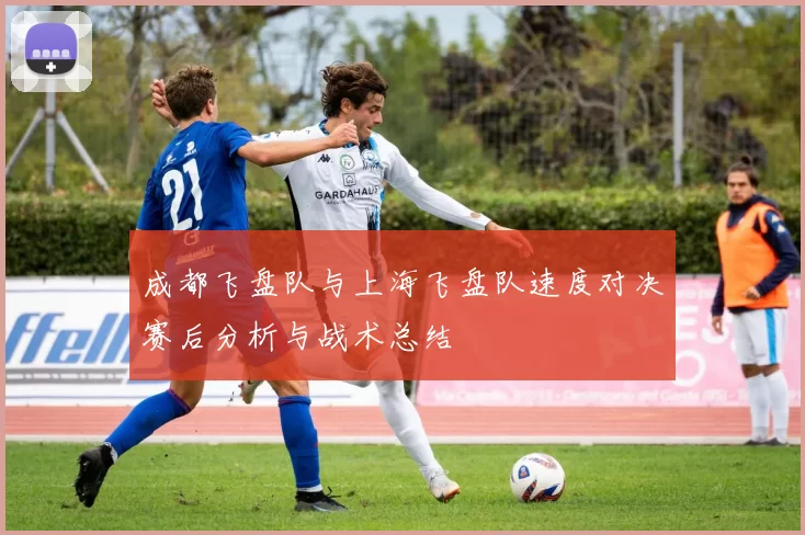 成都飞盘队与上海飞盘队速度对决赛后分析与战术总结