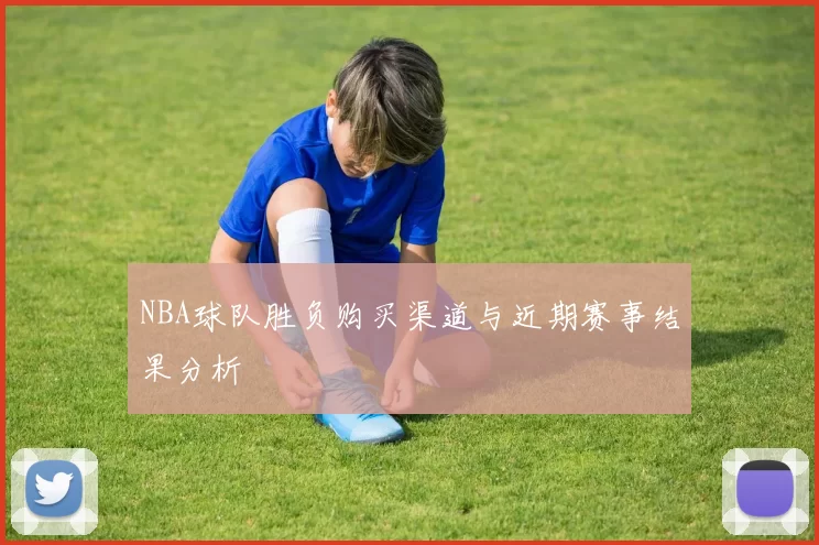 NBA球队胜负购买渠道与近期赛事结果分析