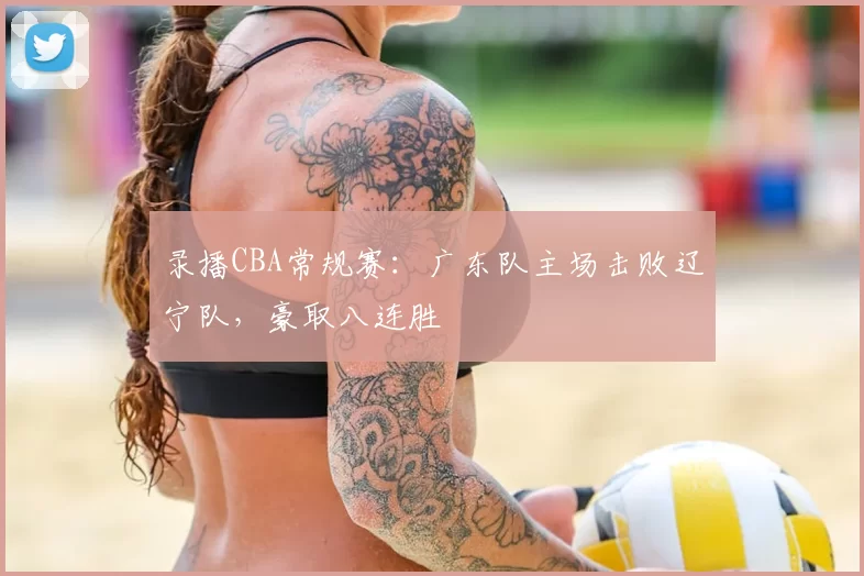 录播CBA常规赛：广东队主场击败辽宁队，豪取八连胜