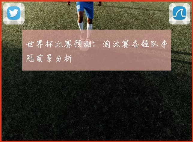 世界杯比赛预测:淘汰赛各强队夺冠前景分析
