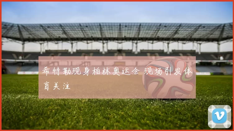希特勒现身柏林奥运会 现场引发体育关注