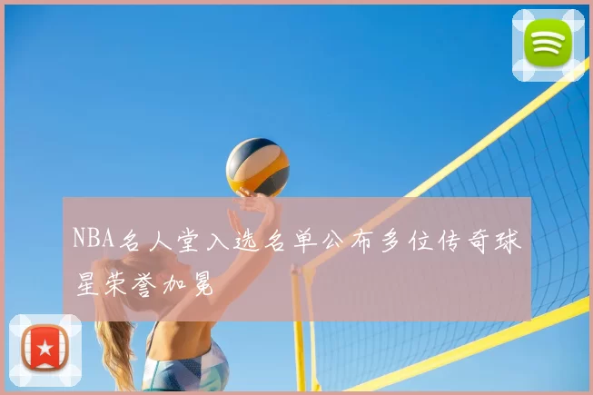 NBA名人堂入选名单公布多位传奇球星荣誉加冕