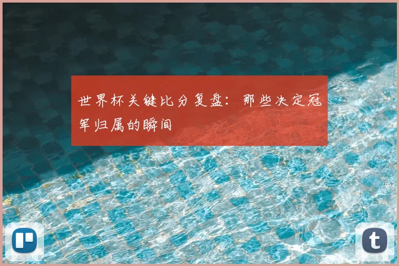 世界杯关键比分复盘:那些决定冠军归属的瞬间