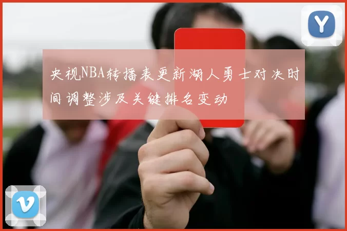 央视NBA转播表更新湖人勇士对决时间调整涉及关键排名变动