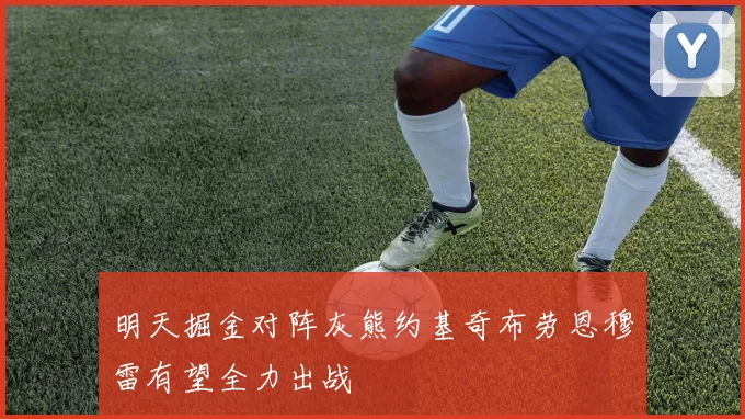 明天掘金对阵灰熊约基奇布劳恩穆雷有望全力出战