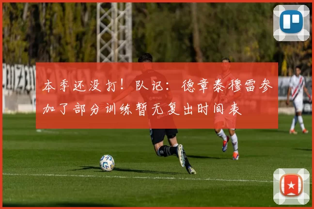 本季还没打！队记：德章泰穆雷参加了部分训练暂无复出时间表
