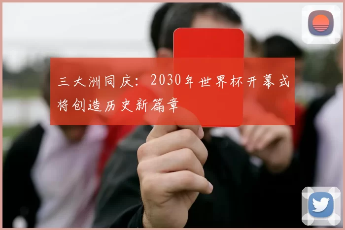 三大洲同庆:2030年世界杯开幕式将创造历史新篇章