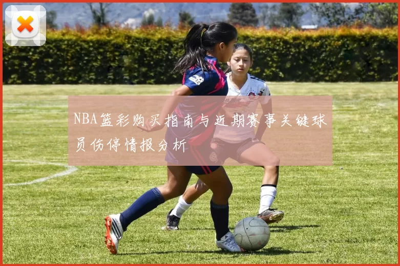 NBA篮彩购买指南与近期赛事关键球员伤停情报分析
