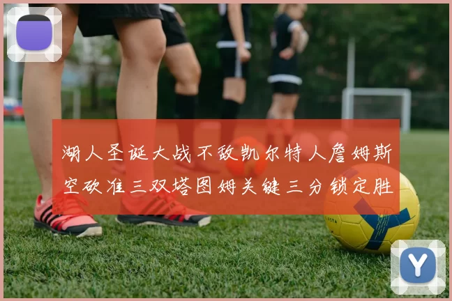 湖人圣诞大战不敌凯尔特人詹姆斯空砍准三双塔图姆关键三分锁定胜局