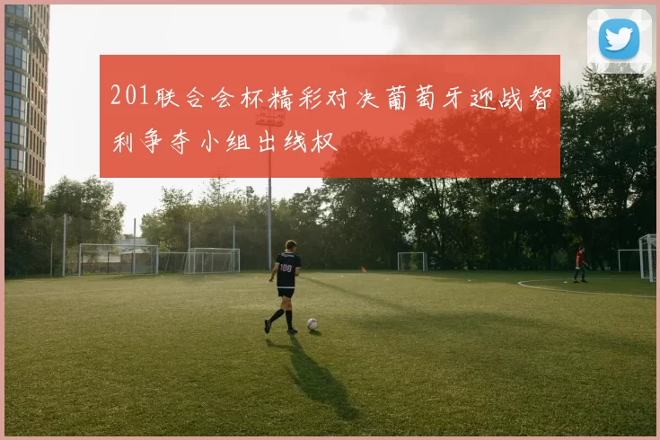 201联合会杯精彩对决葡萄牙迎战智利争夺小组出线权