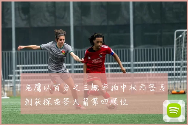 老鹰以百分之三概率抽中状元签马刺获探花签火箭第四顺位