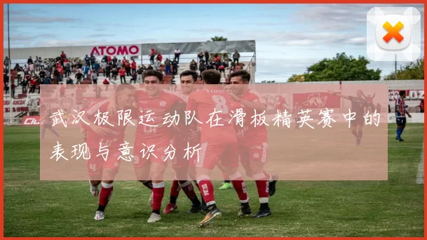 武汉极限运动队在滑板精英赛中的表现与意识分析