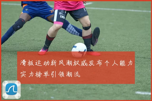 滑板运动新风潮权威发布个人能力实力榜单引领潮流