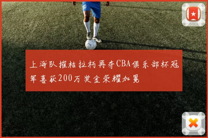 上海队摧枯拉朽再夺CBA俱乐部杯冠军喜获200万奖金荣耀加冕