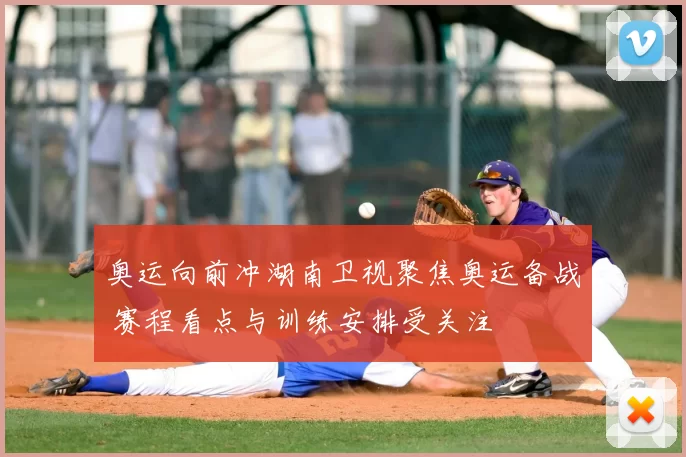 奥运向前冲湖南卫视聚焦奥运备战 赛程看点与训练安排受关注