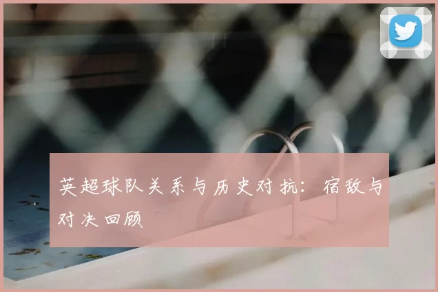 英超球队关系与历史对抗：宿敌与对决回顾