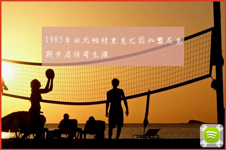 1985年状元帕特里克尤因加盟尼克斯开启传奇生涯