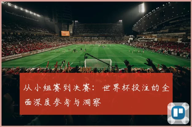 从小组赛到决赛:世界杯投注的全面深度参考与洞察