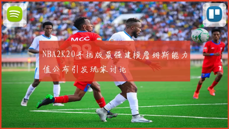 NBA2K20手机版最强建模詹姆斯能力值公布引发玩家讨论
