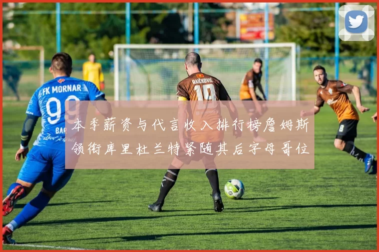 本季薪资与代言收入排行榜詹姆斯领衔库里杜兰特紧随其后字母哥位列第四