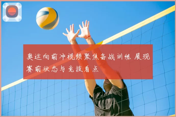 奥运向前冲视频聚焦备战训练 展现赛前状态与竞技看点
