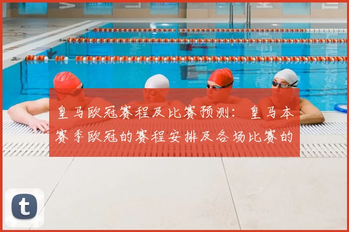 皇马欧冠赛程及比赛预测:皇马本赛季欧冠的赛程安排及各场比赛的预测分析