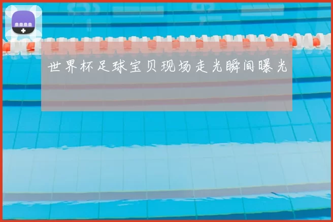 世界杯足球宝贝现场走光瞬间曝光