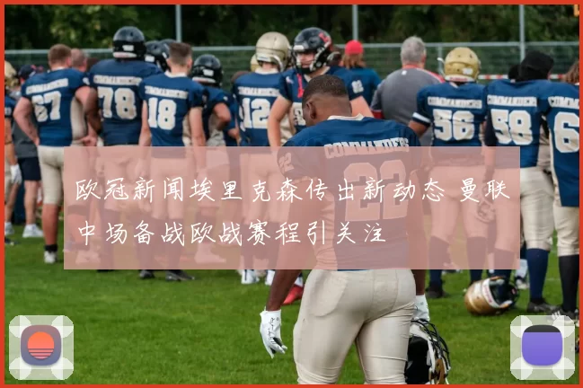 欧冠新闻埃里克森传出新动态 曼联中场备战欧战赛程引关注