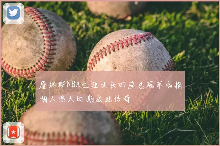 詹姆斯NBA生涯共获四座总冠军戒指湖人热火时期成就传奇