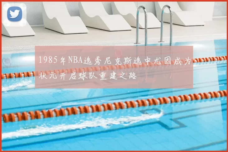 1985年NBA选秀尼克斯选中尤因成为状元开启球队重建之路